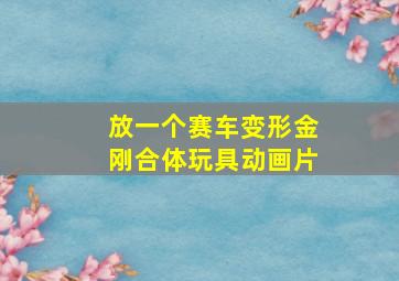 放一个赛车变形金刚合体玩具动画片