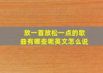 放一首放松一点的歌曲有哪些呢英文怎么说