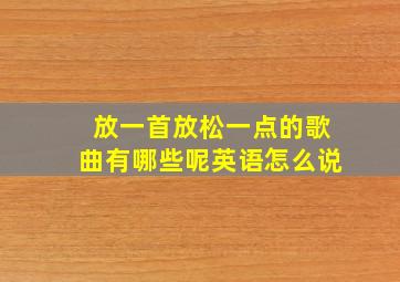 放一首放松一点的歌曲有哪些呢英语怎么说