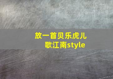 放一首贝乐虎儿歌江南style