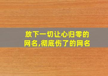 放下一切让心归零的网名,彻底伤了的网名