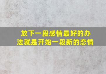 放下一段感情最好的办法就是开始一段新的恋情