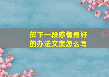 放下一段感情最好的办法文案怎么写