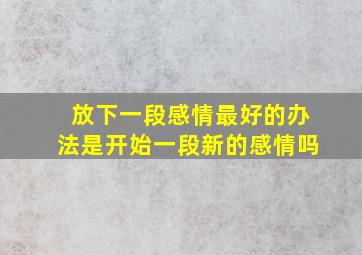 放下一段感情最好的办法是开始一段新的感情吗