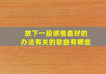 放下一段感情最好的办法有关的歌曲有哪些