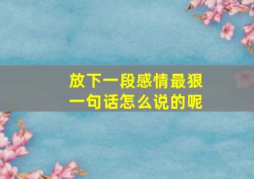 放下一段感情最狠一句话怎么说的呢