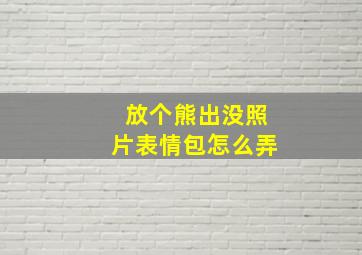 放个熊出没照片表情包怎么弄