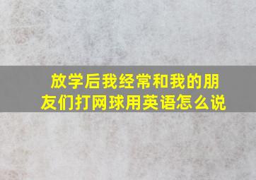 放学后我经常和我的朋友们打网球用英语怎么说