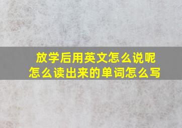 放学后用英文怎么说呢怎么读出来的单词怎么写