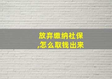 放弃缴纳社保,怎么取钱出来