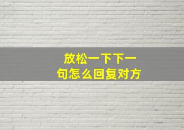 放松一下下一句怎么回复对方