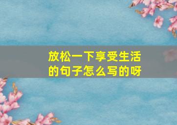 放松一下享受生活的句子怎么写的呀