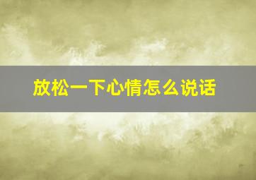 放松一下心情怎么说话