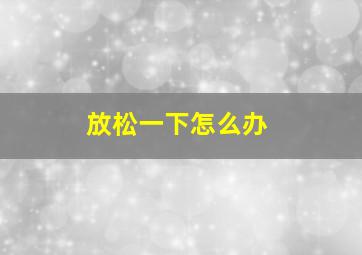 放松一下怎么办