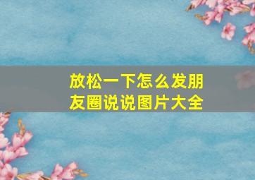 放松一下怎么发朋友圈说说图片大全