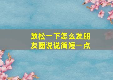 放松一下怎么发朋友圈说说简短一点