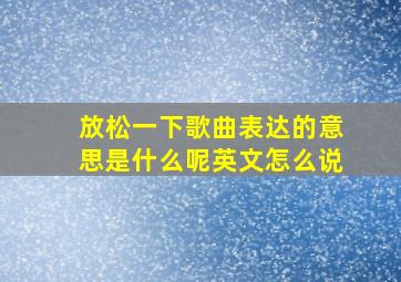 放松一下歌曲表达的意思是什么呢英文怎么说