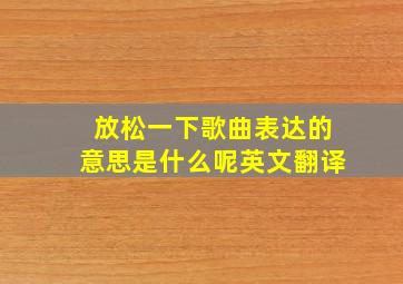 放松一下歌曲表达的意思是什么呢英文翻译