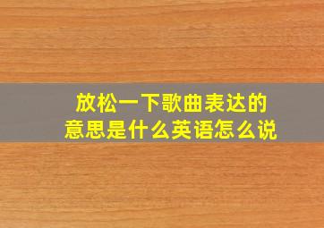 放松一下歌曲表达的意思是什么英语怎么说