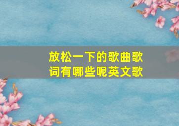 放松一下的歌曲歌词有哪些呢英文歌