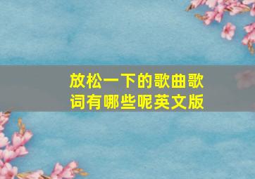 放松一下的歌曲歌词有哪些呢英文版