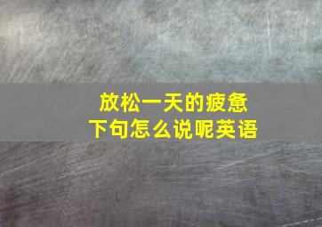 放松一天的疲惫下句怎么说呢英语