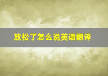 放松了怎么说英语翻译