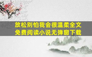 放松别怕我会很温柔全文免费阅读小说无弹窗下载