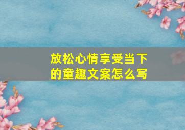 放松心情享受当下的童趣文案怎么写