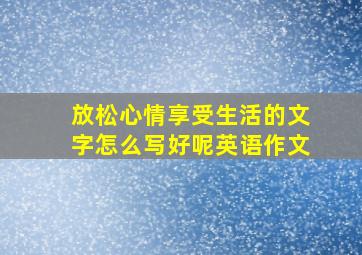 放松心情享受生活的文字怎么写好呢英语作文