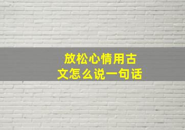 放松心情用古文怎么说一句话