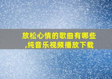 放松心情的歌曲有哪些,纯音乐视频播放下载