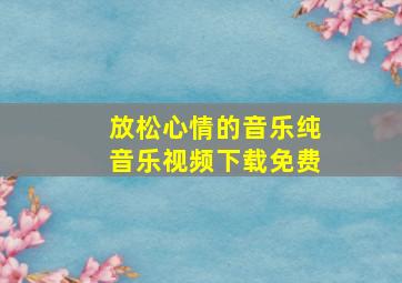 放松心情的音乐纯音乐视频下载免费