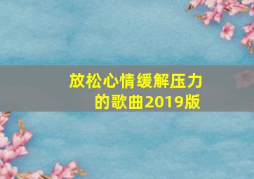 放松心情缓解压力的歌曲2019版