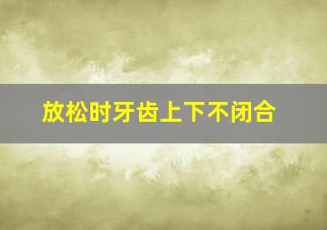 放松时牙齿上下不闭合