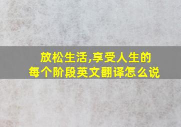 放松生活,享受人生的每个阶段英文翻译怎么说