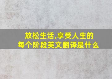 放松生活,享受人生的每个阶段英文翻译是什么