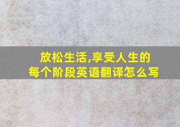 放松生活,享受人生的每个阶段英语翻译怎么写