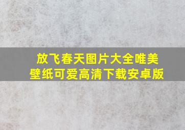 放飞春天图片大全唯美壁纸可爱高清下载安卓版