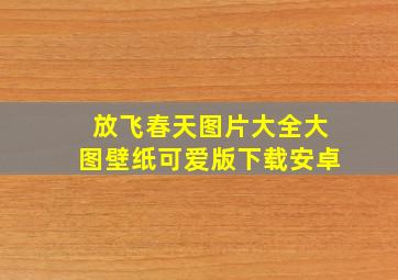 放飞春天图片大全大图壁纸可爱版下载安卓