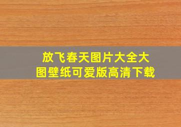 放飞春天图片大全大图壁纸可爱版高清下载