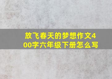 放飞春天的梦想作文400字六年级下册怎么写