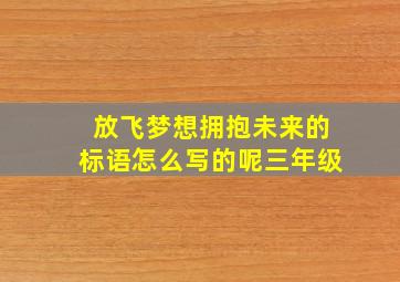 放飞梦想拥抱未来的标语怎么写的呢三年级