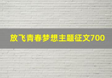 放飞青春梦想主题征文700