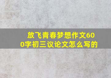 放飞青春梦想作文600字初三议论文怎么写的