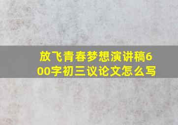 放飞青春梦想演讲稿600字初三议论文怎么写