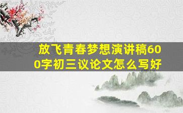 放飞青春梦想演讲稿600字初三议论文怎么写好