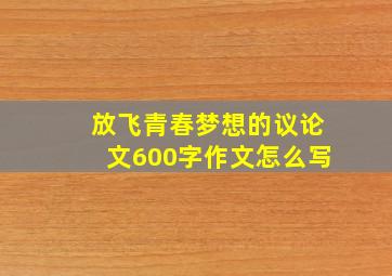 放飞青春梦想的议论文600字作文怎么写