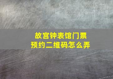 故宫钟表馆门票预约二维码怎么弄