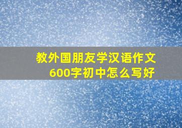 教外国朋友学汉语作文600字初中怎么写好